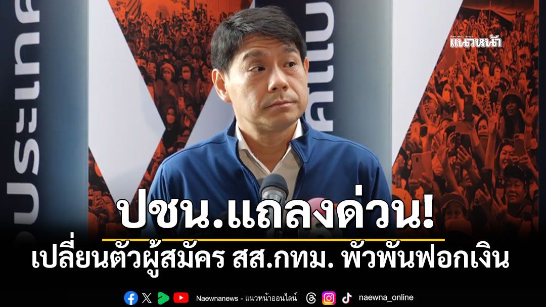 พรรคประชาชนแถลงด่วน เปลี่ยนตัวผู้สมัคร สส.กทม. พบโดนหมายจับพัวพันฟอกเงิน