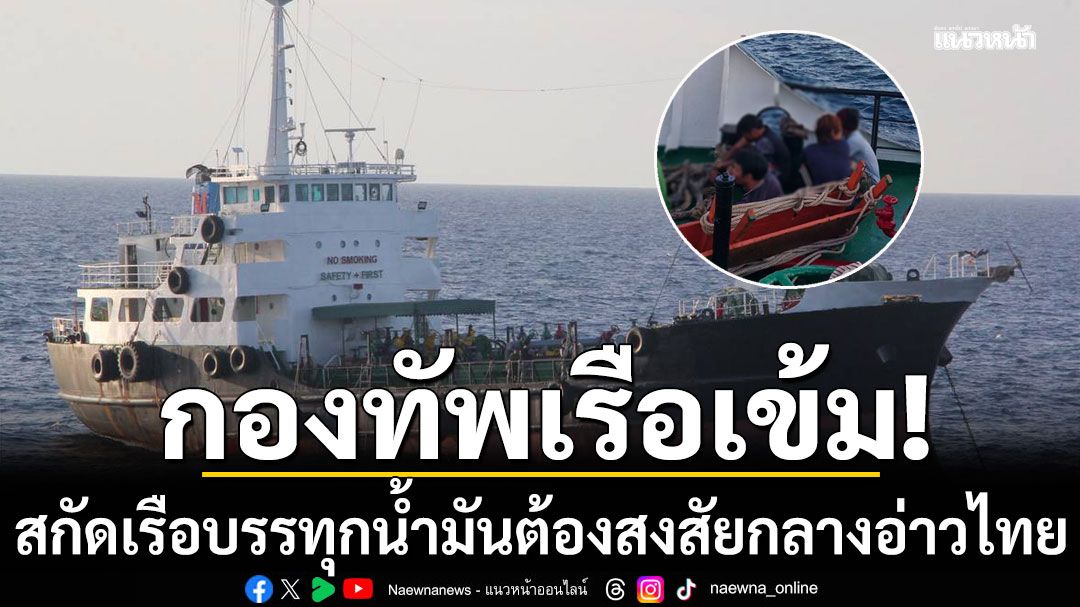 กองทัพเรือสกัดเรือบรรทุกน้ำมันต้องสงสัย กลางอ่าวไทย เข้มสกัดลำเลียงยุทธปัจจัยไปยังกัมพูชา