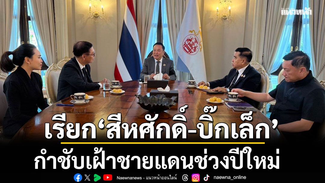 นายกฯเรียก ‘สีหศักดิ์-บิ๊กเล็ก’ กำชับเฝ้าชายแดนช่วงปีใหม่ หลังพ้นเฝ้าระวัง หยุดยิง 72 ชม.