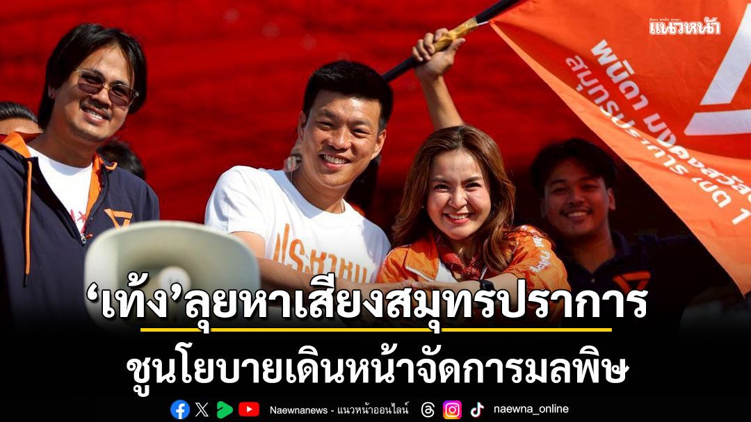 หัวหน้าเท้ง ลุยหาเสียงสมุทรปราการเมืองอุตสาหกรรม ชูนโยบายเดินหน้าจัดการมลพิษ