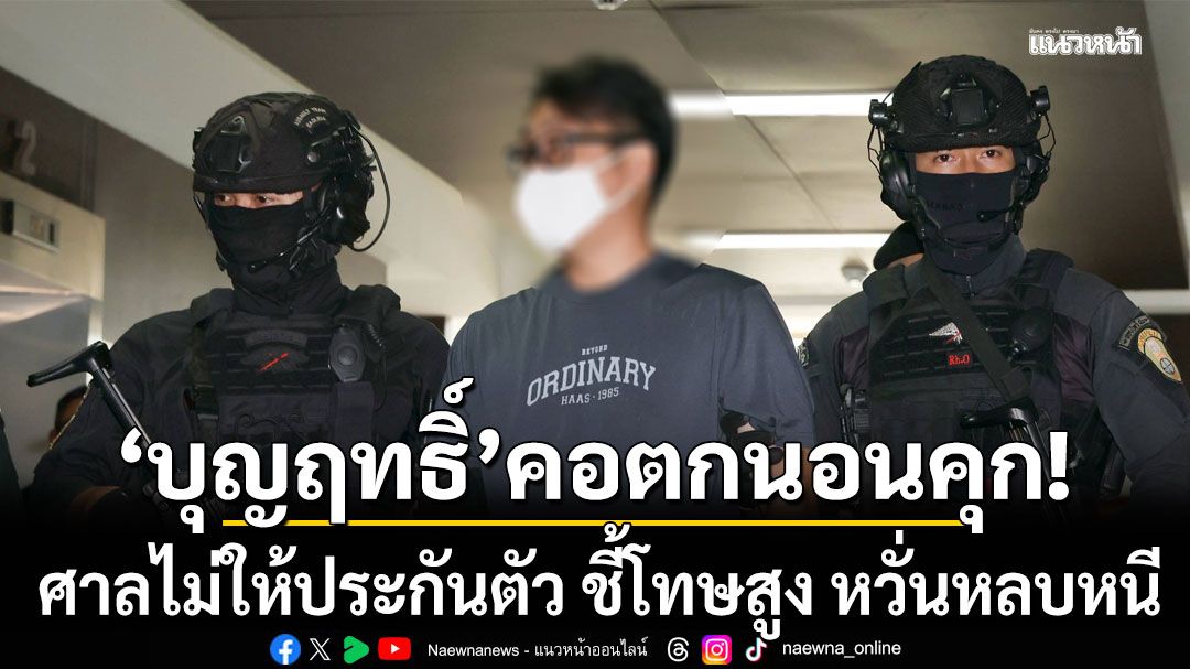 บุญฤทธิ์ พร้อมพวก คอตกเข้าคุก ศาลไม่ให้ประกันตัว ชี้โทษสูง หวั่นหลบหนี