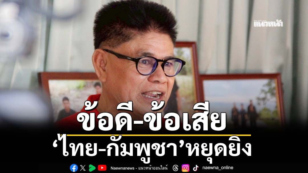 ‘อดีตนักรบดำ’วิเคราะห์ข้อดี-ข้อเสีย‘ไทย-กัมพูชา’หยุดยิง