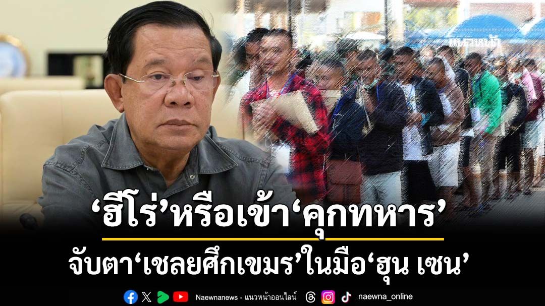 จับตาชะตากรรม‘เชลยศึกเขมร’หลังกลับสู่เงื้อมมือ‘ฮุน เซน’ จะเป็น‘ฮีโร่’หรือเข้า‘คุกทหาร’