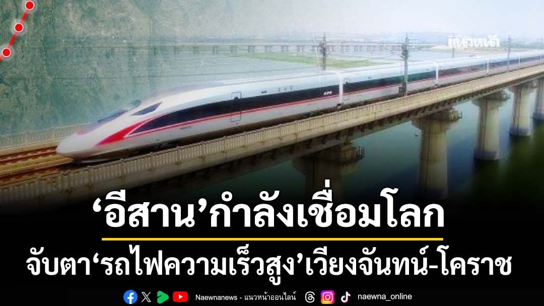 เร่งทำ หรือรอ!? จับตา‘รถไฟความเร็วสูง’เวียงจันทน์-หนองคาย-โคราช เปลี่ยนอนาคต‘อีสาน’