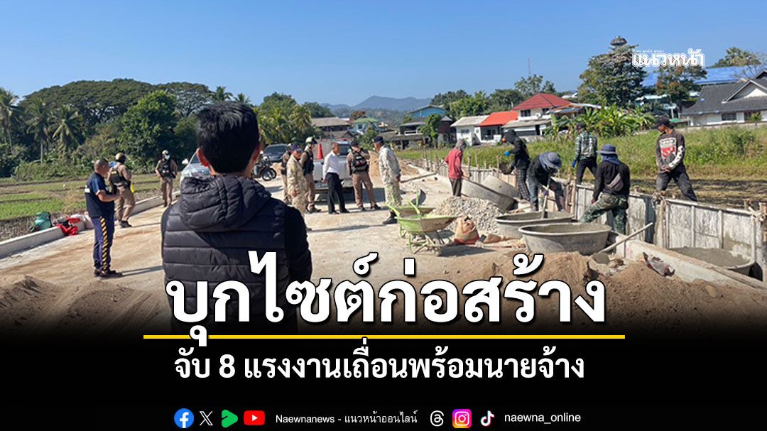 บุกไซต์ก่อสร้างแม่สะเรียง จับ 8 แรงงานเถื่อนพร้อมนายจ้าง