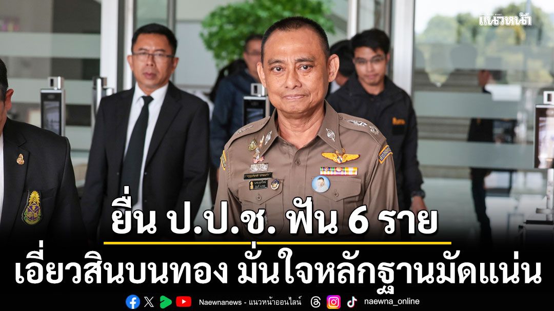 บิ๊กเต่า หอบสำนวนหมื่นหน้า ยื่น ป.ป.ช. ฟัน 6 ราย เอี่ยวสินบนทอง  มั่นใจหลักฐานมัดแน่น