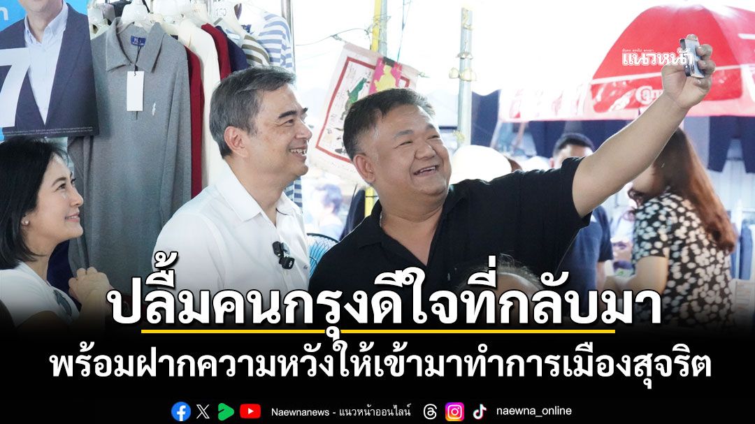 \'อภิสิทธิ์\'ปลื้มคนกรุงดีใจที่กลับมา พร้อมฝากความหวังให้เข้ามาทำการเมืองสุจริต