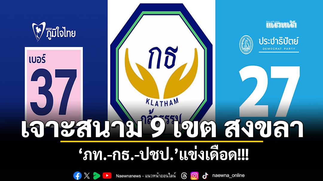 เจาะสนาม 9 เขต สงขลา ‘ภท.-กธ.-ปชป.’แข่งเดือด!!!