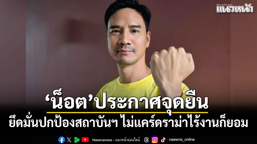 น็อต วรฤทธิ์ ประกาศจุดยืน ยึดมั่นปกป้องสถาบันฯ ไม่แคร์ดราม่าไร้งานก็ยอม