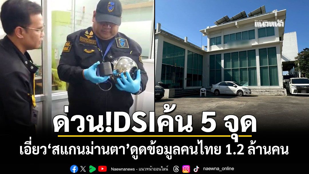 ด่วน!DSIเปิดปฏิบัติการ ค้นพื้นที่เป้าหมาย 5 จุด เอี่ยวสแกนม่านตาดูดข้อมูลคนไทย 1.2 ล้านคน