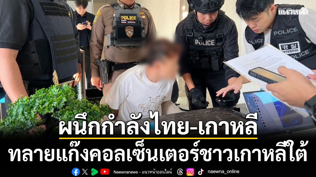 ผนึกกำลังไทย-เกาหลี บุกทลายแก๊งคอลเซ็นเตอร์ชาวเกาหลีใต้