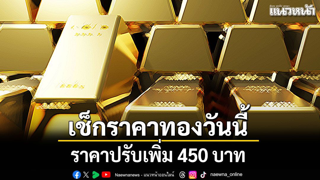 เช็คราคาทองวันนี้ ราคาปรับเพิ่ม 450 บาท ทองรูปพรรณขายออก 67,300 บาท