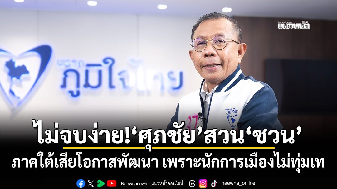​ไม่จบง่าย!‘ศุภชัย’สวน‘ชวน’ ภาคใต้เสียโอกาสพัฒนา เพราะนักการเมืองไม่ทุ่มเท