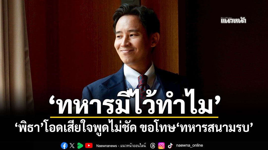 ‘ทหารมีไว้ทำไม’ ‘พิธา’โอดเสียใจพูดไม่ชัด ขอโทษ‘ทหารสนามรบ’