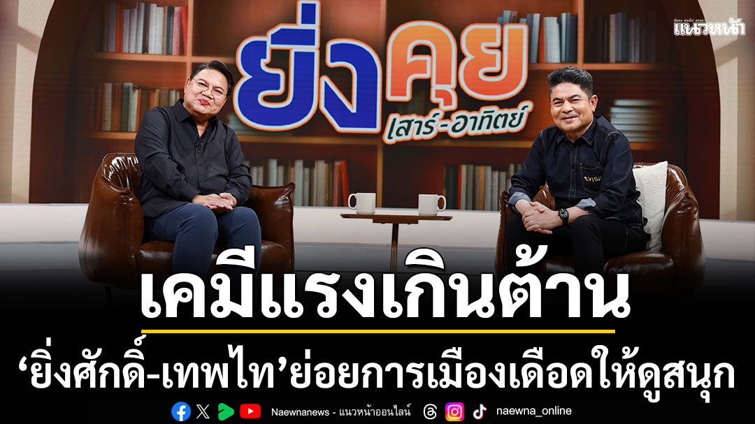 แฟนๆเทใจเคมีแรงเกินต้าน‘ยิ่งศักดิ์-เทพไท’ย่อยการเมืองเดือดให้ดูสนุก