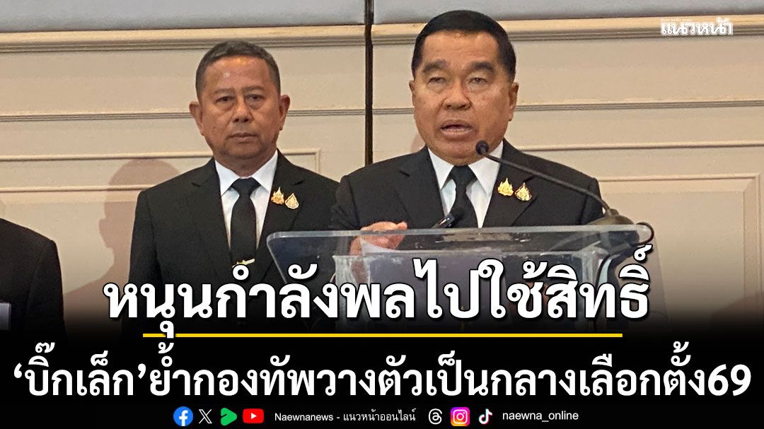 บิ๊กเล็ก ย้ำ กองทัพ วางตัวเป็นกลาง เลือกตั้ง69 พร้อมสนับสนุนกําลังพลไปใช้สิทธิ์