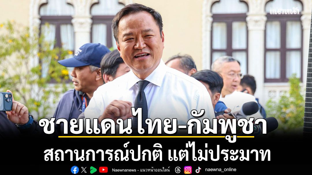 นายกฯ ยันชายแดนไทย-กัมพูชา ปกติ เผยปมทหารเจ็บ ช่องบก เคลียร์จบระดับแม่ทัพ ยึดตาม Joint Statement
