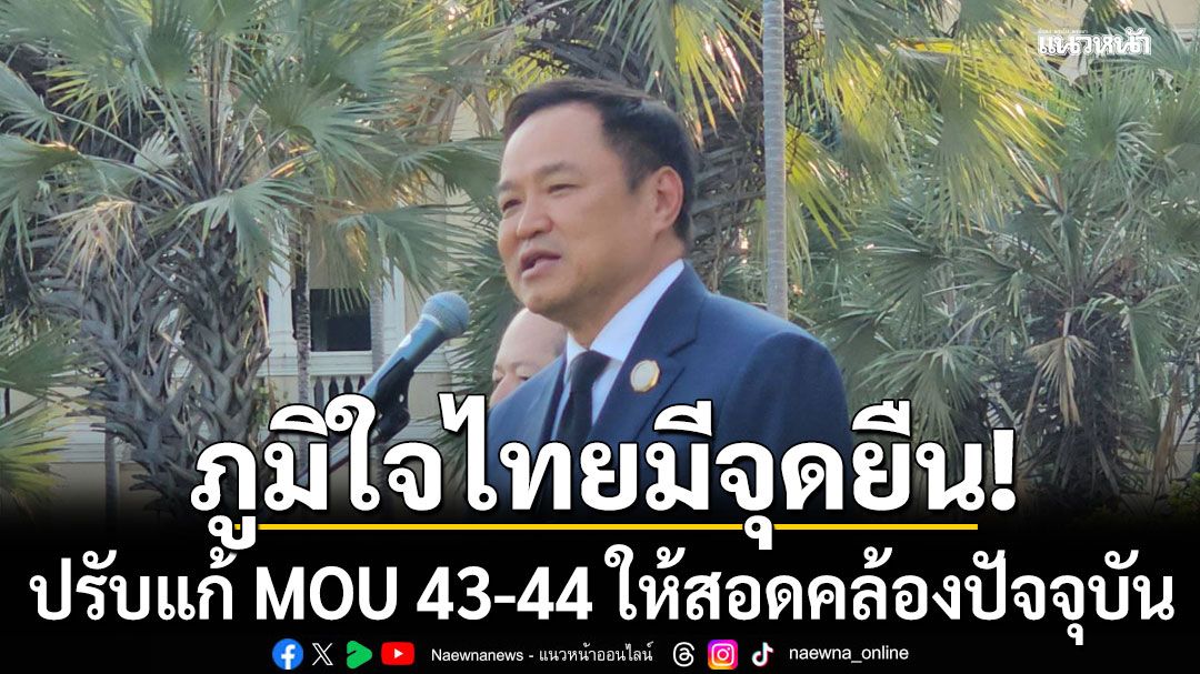 อนุทิน ย้ำภูมิใจไทยมีจุดยืนปรับแก้ MOU 43-44 ให้สอดคล้องปัจจุบัน