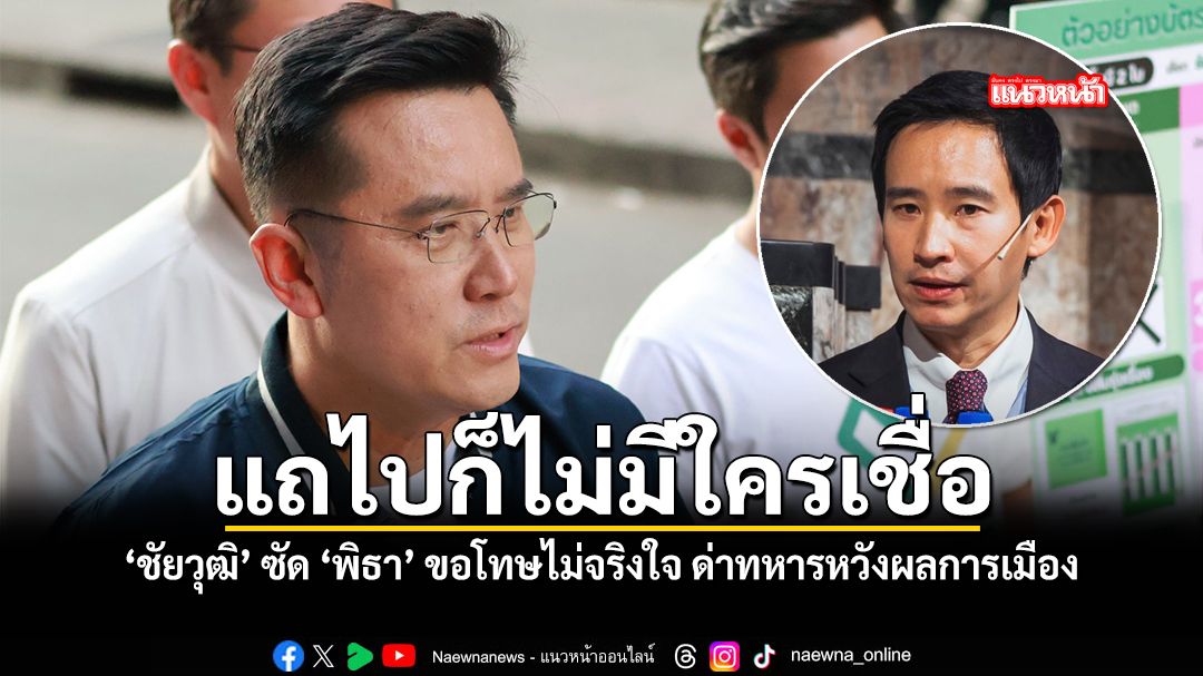 ชัยวุฒิ ซัด พิธา ขอโทษไม่จริงใจ ด่าทหารหวังผลการเมือง