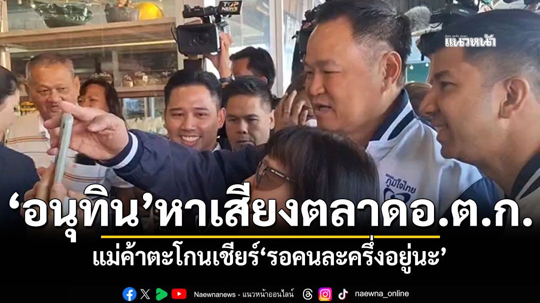 ‘อนุทิน’ลุยหาเสียงตลาดอ.ต.ก. แม่ค้าตะโกนถาม‘รอคนละครึ่งอยู่นะ’ นายกฯยิ้มพยักหน้ารับ