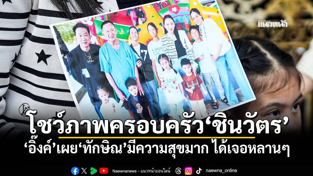 โชว์ภาพครอบครัว'ชินวัตร' 'อิ๊งค์'เผย'ทักษิณ'มีความสุขมาก ได้เจอหลานๆ