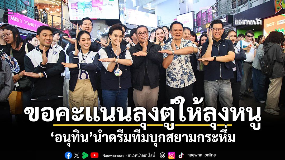 ขอคะแนน‘ลุงตู่’ให้‘ลุงหนู’ ‘อนุทิน-ดรีมทีม-แกนนำ ภท.’บุกหาเสียงกระหึ่มสยาม