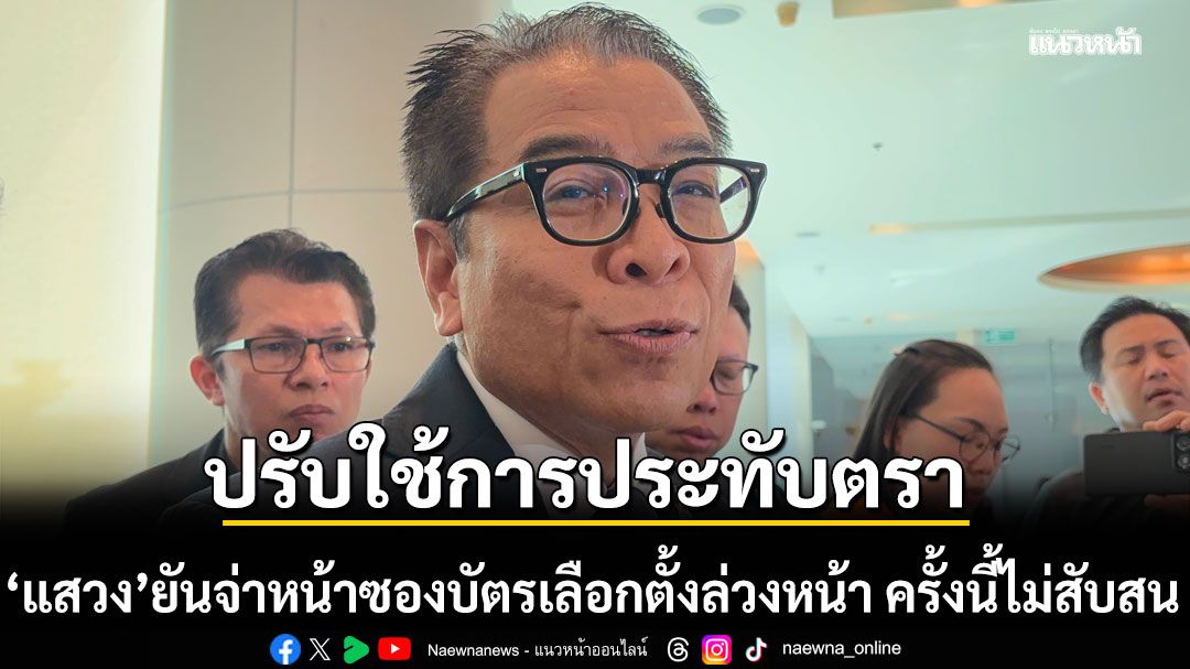 แสวง ยันจ่าหน้าซองบัตรเลือกตั้งล่วงหน้า ครั้งนี้ไม่สับสน ปรับใช้การประทับตราแทน