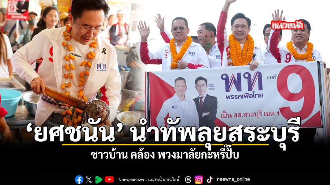 ยศชนัน นำทัพลุยสระบุรี ชาวบ้านคล้อง พวงมาลัยกะหรี่ปั๊บ มั่นใจกวาด สส ยกจังหวัด