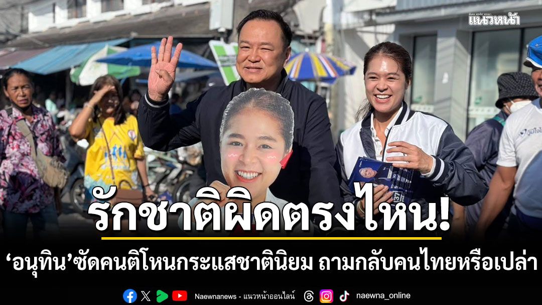 อนุทิน ซัด คนติ ภท. โหนกระแสชาตินิยม ถามกลับคนไทยหรือเปล่า รักชาติผิดตรงไหน
