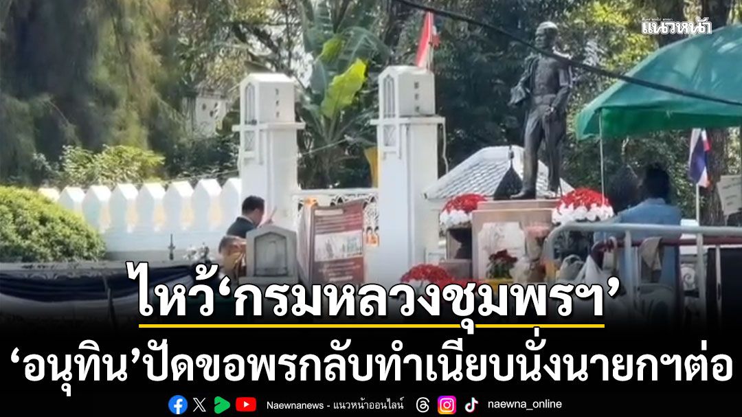 คนทักให้ไปไหว้! ‘อนุทิน’ ไหว้ ‘กรมหลวงชุมพรฯ’ ปัดขอพรกลับทำเนียบนั่งนายกฯต่อ