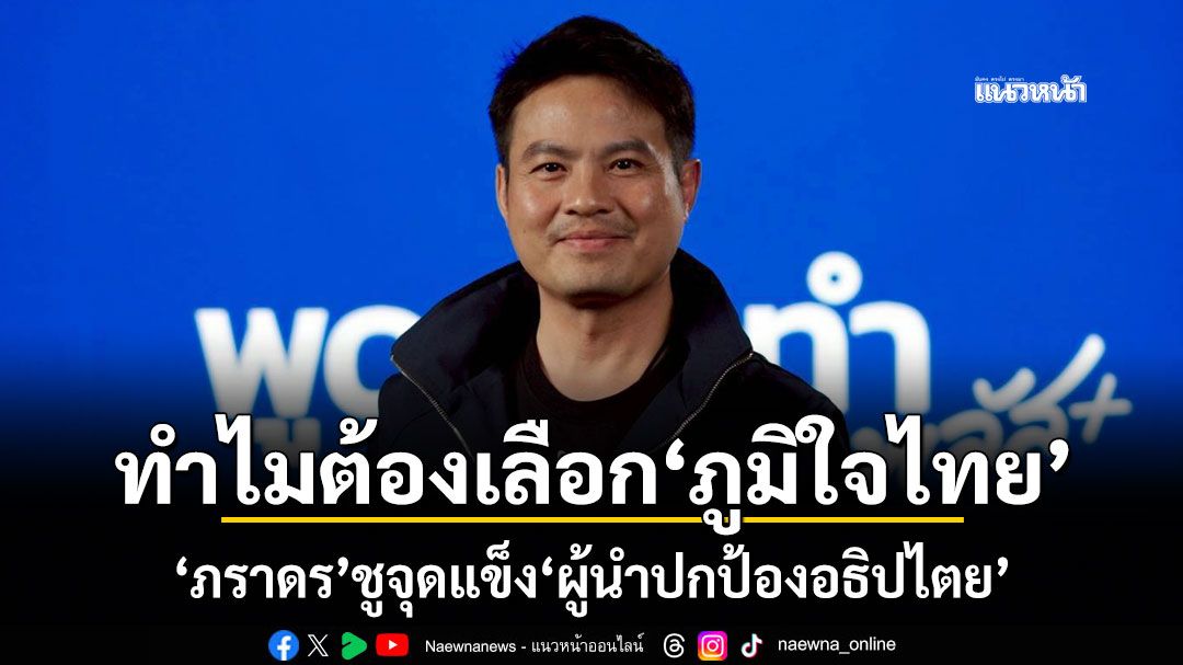 ทำไมต้องเลือก‘ภูมิใจไทย’ ‘ภราดร’ชูจุดแข็ง‘ผู้นำปกป้องอธิปไตย’