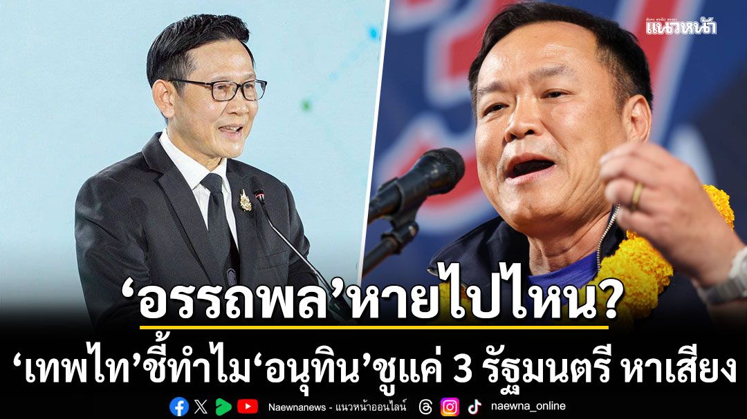เทพไท ถามหา อรรถพล หายไปไหน! ทำไม อนุทิน ชูแค่ 3 รัฐมนตรี หาเสียง