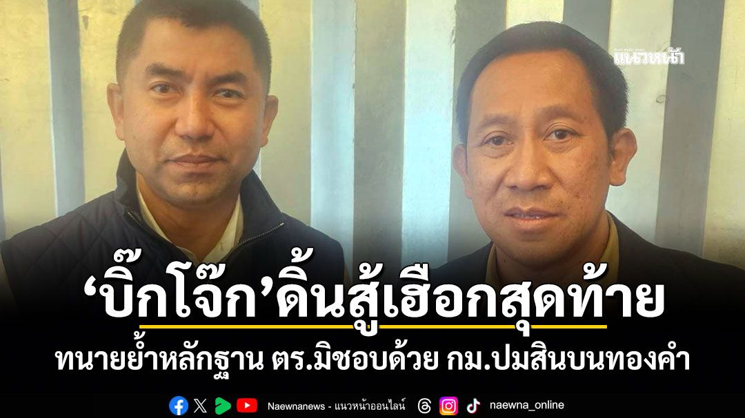 บิ๊กโจ๊กดิ้นสู้เฮือกสุดท้าย! ทนายย้ำหลักฐาน ตร.มิชอบด้วย กม.ปมสินบนทองคำ