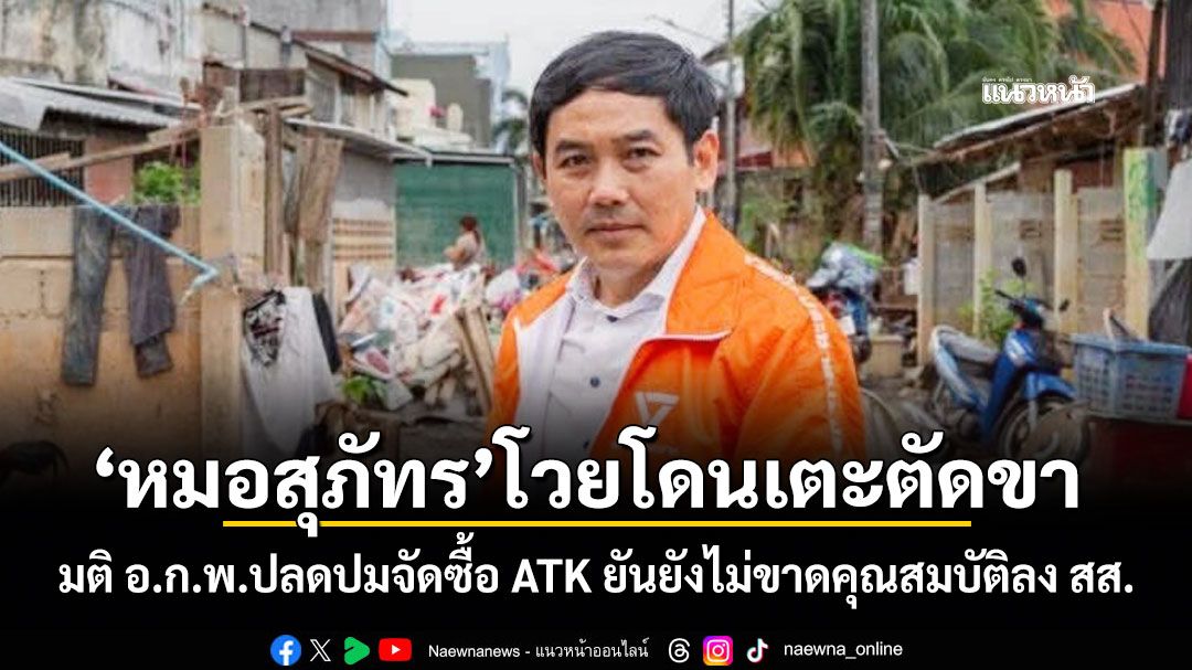 หมอสุภัทร โวยโดนเตะตัดขา มติ อ.ก.พ.ปลดปมจัดซื้อ ATK ยันยังไม่ขาดคุณสมบัติลง สส.