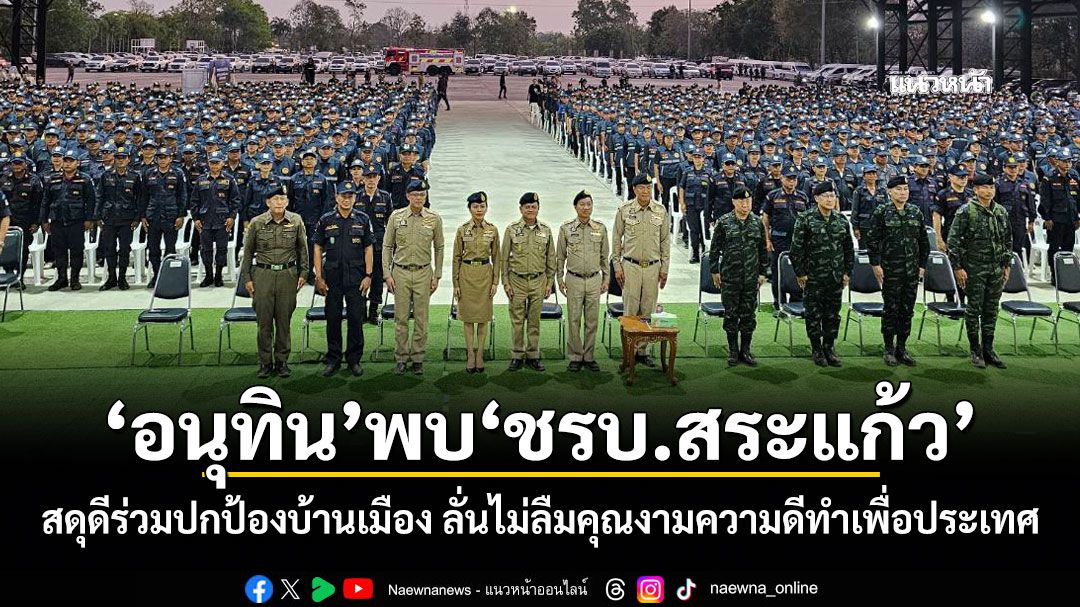 อนุทิน พบ ชรบ.สระแก้ว สดุดีร่วมปกป้องบ้านเมือง ลั่นไม่ลืมคุณงามความดีทำเพื่อประเทศ