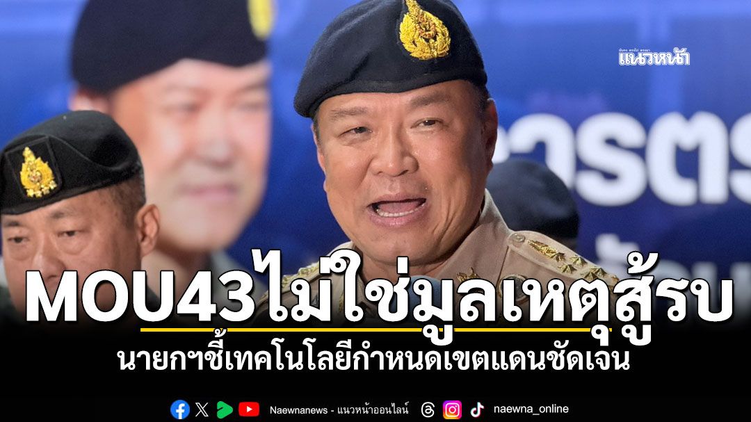 นายกฯชี้MOU43ไม่ใช่มูลเหตุสู้รบ เทคโนโลยีกำหนดเขตแดนชัดเจน ย้ำยึดแผนที่1:50,000