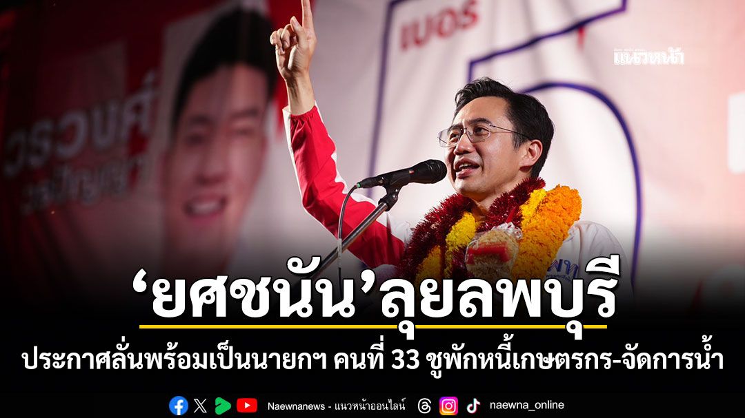 ยศชนัน ลุยลพบุรี ประกาศลั่นพร้อมเป็นนายกฯ คนที่ 33 ชูพักหนี้เกษตรกร-จัดการน้ำ