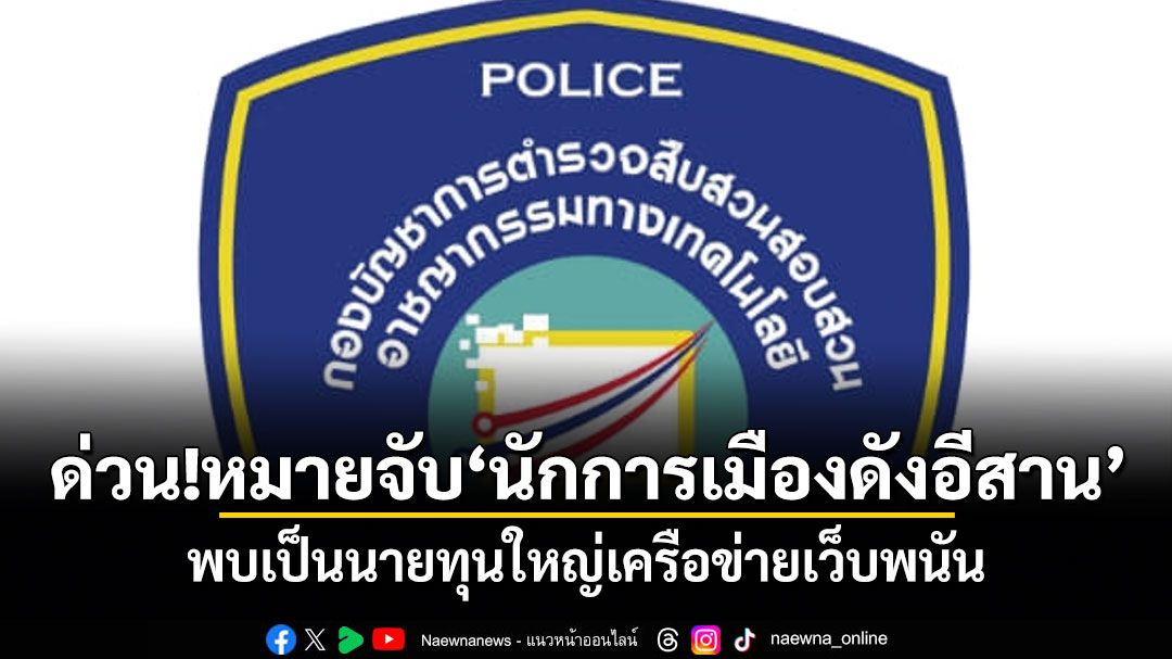 ด่วน!หมายจับนักการเมืองดังอีสาน พบเป็นนายทุนใหญ่เครือข่ายเว็บพนัน ตร.ไซเบอร์ จ่อแถลงพรุ่งนี้