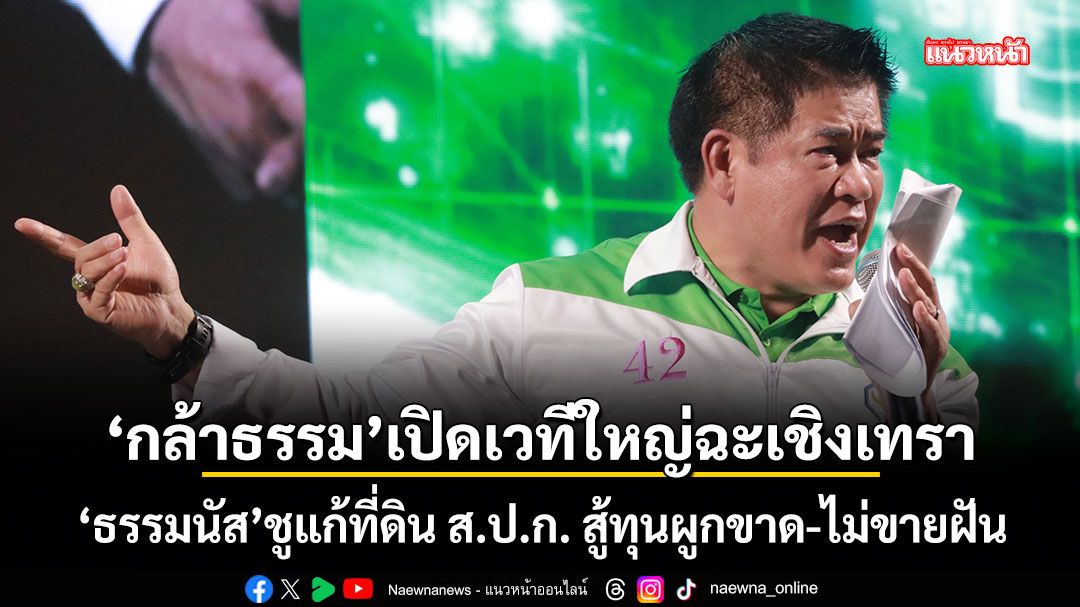 กล้าธรรม เปิดเวทีใหญ่ฉะเชิงเทรา ธรรมนัส ชูแก้ที่ดิน ส.ป.ก. สู้ทุนผูกขาด-ไม่ขายฝัน