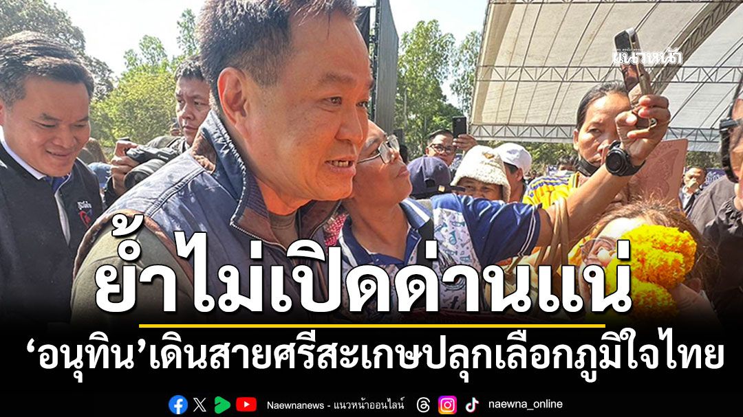 อนุทิน เดินสายศรีสะเกษเช้ายันเย็น ปลุกเลือกภูมิใจไทย ย้ำไม่เปิดด่านแน่นอน