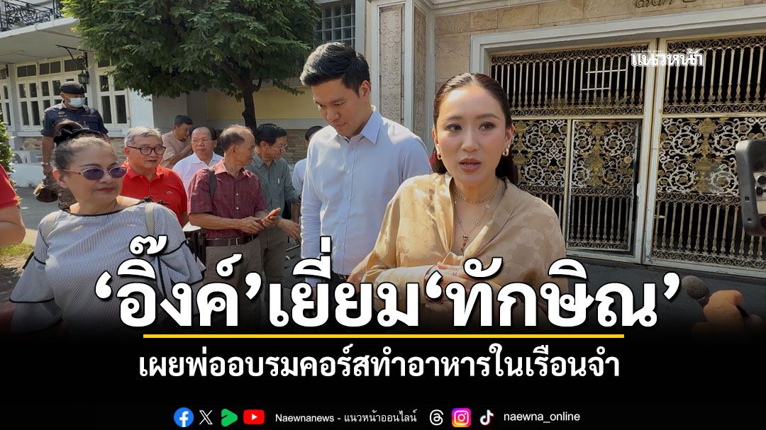 อิ๊งค์ เยี่ยมทักษิณ ขอบคุณกลุ่มเพื่อนมงฟอร์ตฯมาให้กำลังใจ แย้มพ่อเรียนทำอาหารในเรือนจำ