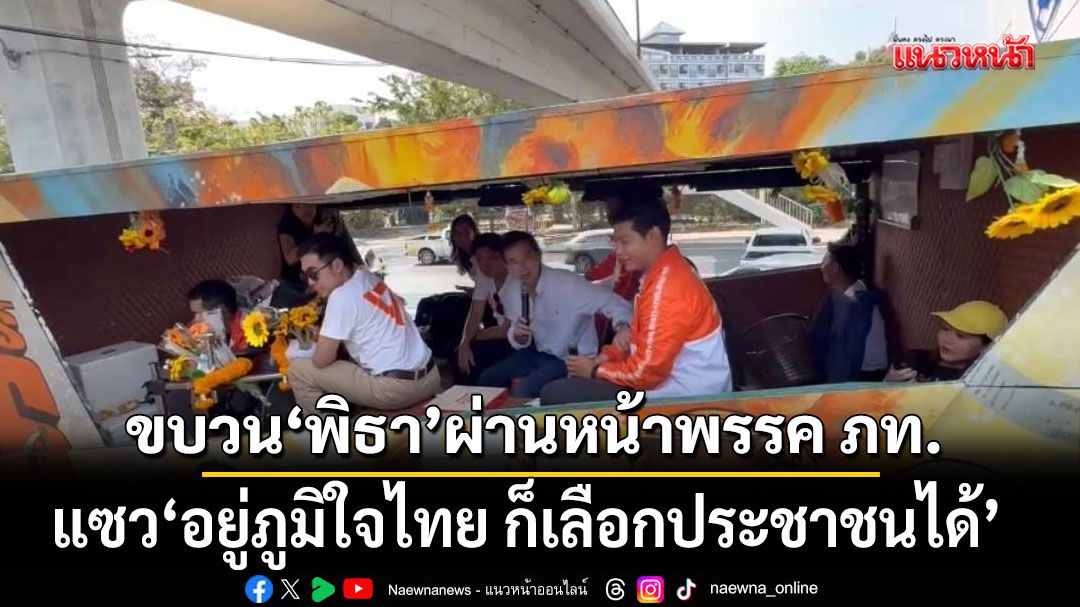 ขบวนหาเสียงพิธา ผ่านหน้าพรรคภูมิใจไทย แซว อยู่ภูมิใจไทย ก็เลือกประชาชนได้