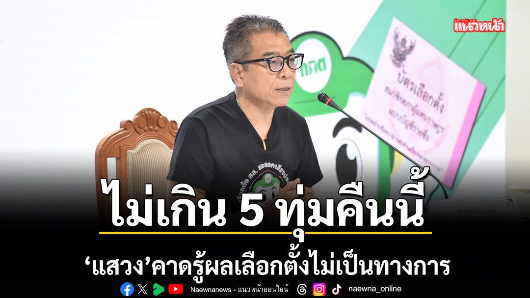 ไม่เกิน 5 ทุ่มคืนนี้ แสวง คาดรู้ผลเลือกตั้งไม่เป็นทางการ