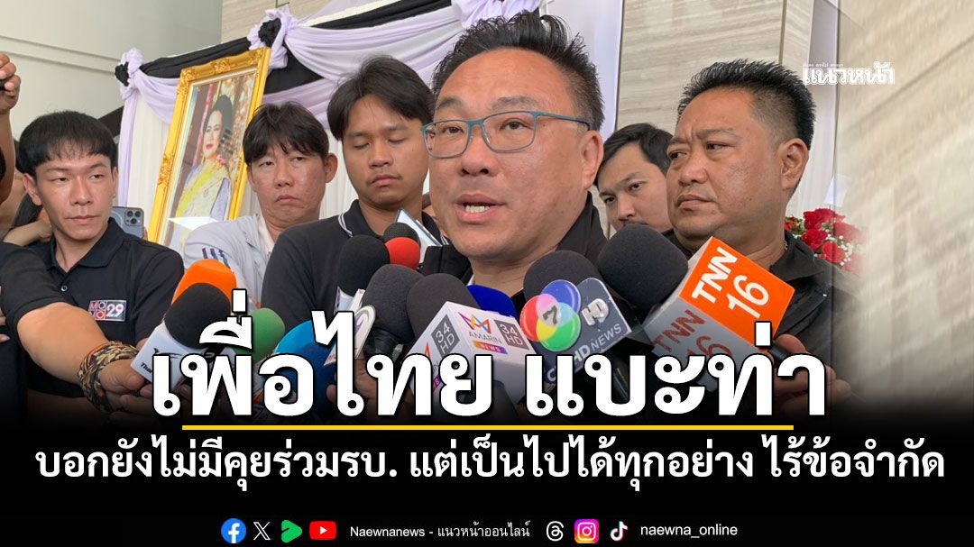 เพื่อไทย แบะท่า บอกยังไม่มีการพูดคุยร่วมรัฐบาล แต่เป็นไปได้ทุกอย่าง ไม่มีข้อจำกัด