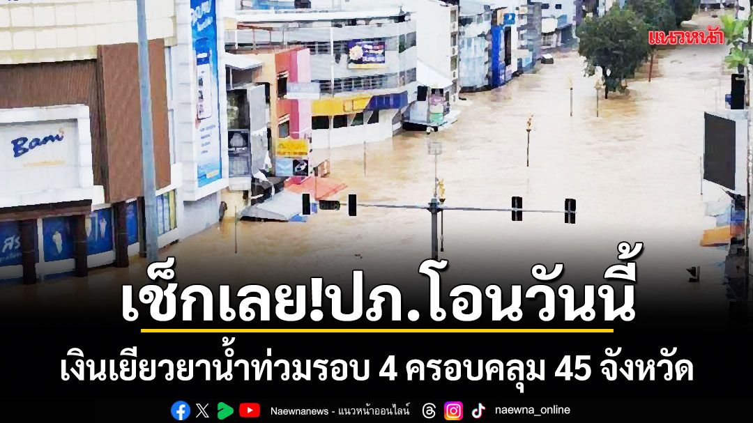 เช็กเลย!ปภ.โอนวันนี้ เงินเยียวยาน้ำท่วมรอบ 4 ครอบคลุม 45 จังหวัด