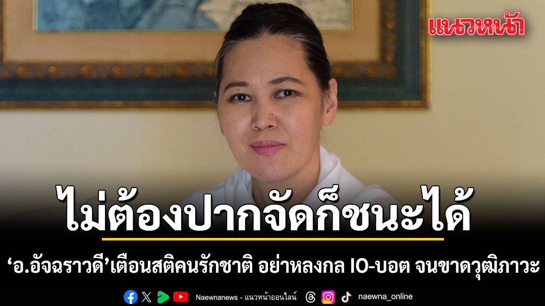 อ.อัจฉราวดี เตือนสติคนรักชาติ ใช้ความจริง สยบวาทกรรม อย่าหลงกล IO-บอต จนขาดวุฒิภาวะ