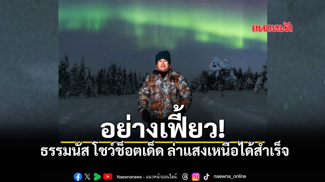 ธรรมนัส โชว์ช็อตเด็ด เช็กอินขั้วโลก ล่าแสงเหนือได้สำเร็จ