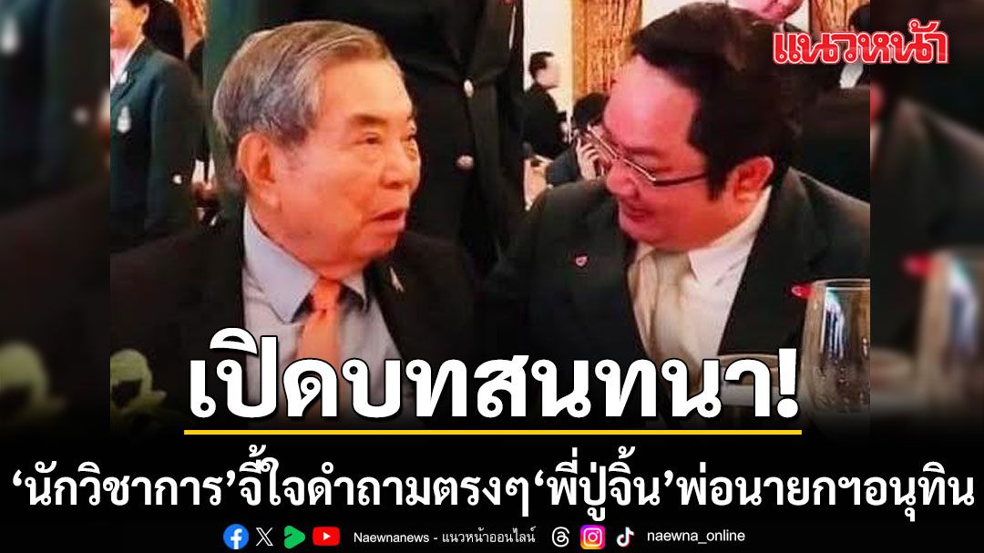 นักวิชาการเปิดบทสนทนา จี้ใจดำถามตรงๆ พี่ปู่จิ้น พ่อนายกฯอนุทิน