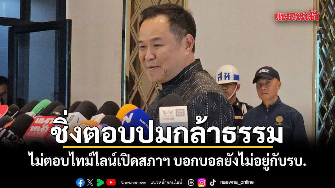 อนุทิน ไม่ตอบไทม์ไลน์เปิดสภาฯ บอกบอลยังไม่อยู่กับรบ. ปัดตอบปมเอาไงกับกล้าธรรม