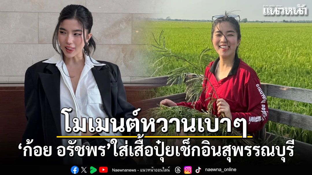 ก้อย อรัชพร ใส่เสื้อปุ๋ยเช็กอินสุพรรณบุรี แฟนๆแซวแอบมีโมเมนต์หวานเบาๆ